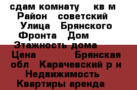 сдам комнату 16 кв м › Район ­ советский › Улица ­ Брянского Фронта › Дом ­ 18 › Этажность дома ­ 9 › Цена ­ 5 500 - Брянская обл., Карачевский р-н Недвижимость » Квартиры аренда   